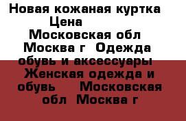 Новая кожаная куртка › Цена ­ 5 000 - Московская обл., Москва г. Одежда, обувь и аксессуары » Женская одежда и обувь   . Московская обл.,Москва г.